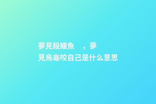 夢見殺鱷魚，夢見烏龜咬自己是什么意思